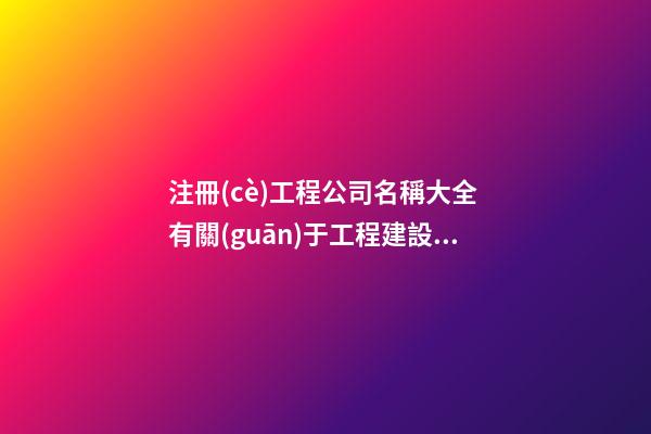 注冊(cè)工程公司名稱大全 有關(guān)于工程建設(shè)的公司名稱